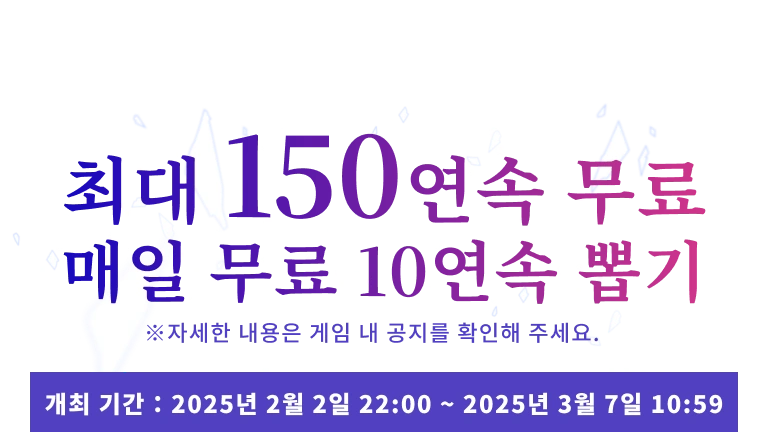 최대 150연속 무료! 매일 무료 10연속 뽑기. 개최 기간 : 2025년 2월 2일 22:00 ~ 2025년 3월 7일 10:59