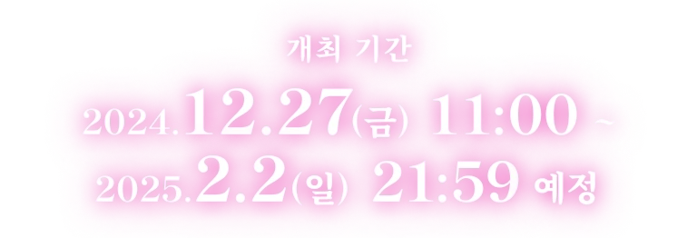 개최 기간 2024.12.27(금) 11:00 ~ 2025.2.2(일) 21:59 예정